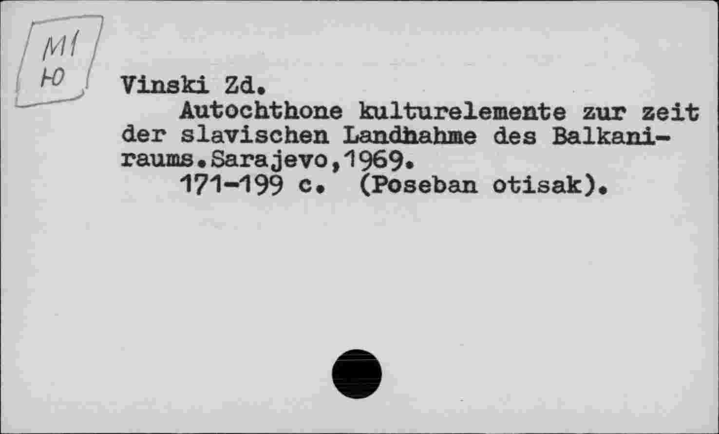 ﻿Vinski Zd.
Autochthone kulturelemente zur zeit der slavischen Landhahme des Balkani-raums•Sarajevo,1969*
171-І99 c. (Poseban otisak).